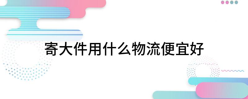 寄大件用什么物流便宜好(图1)