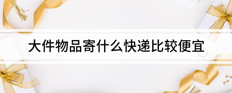 凯发k8旗舰厅ag：大件物品寄什么快递比较便宜(图1)